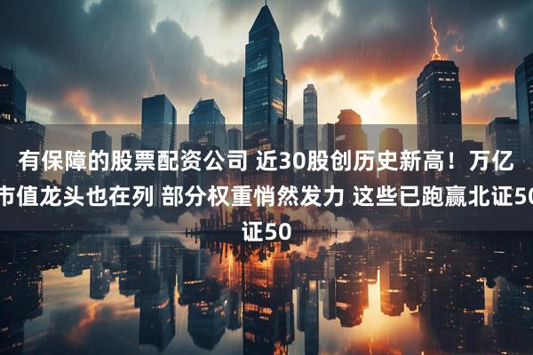 有保障的股票配资公司 近30股创历史新高！万亿市值龙头也在列 部分权重悄然发力 这些已跑赢北证50