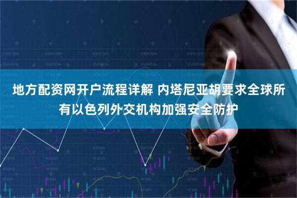 地方配资网开户流程详解 内塔尼亚胡要求全球所有以色列外交机构加强安全防护