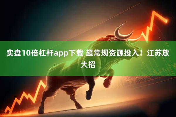 实盘10倍杠杆app下载 超常规资源投入！江苏放大招