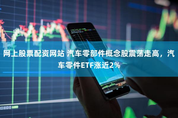 网上股票配资网站 汽车零部件概念股震荡走高，汽车零件ETF涨近2%