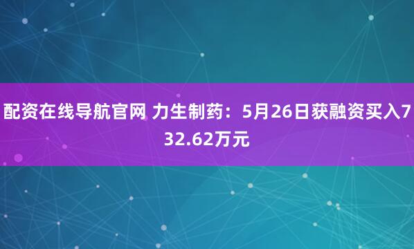 配资在线导航官网 力生制药：5月26日获融资买入732.62万元
