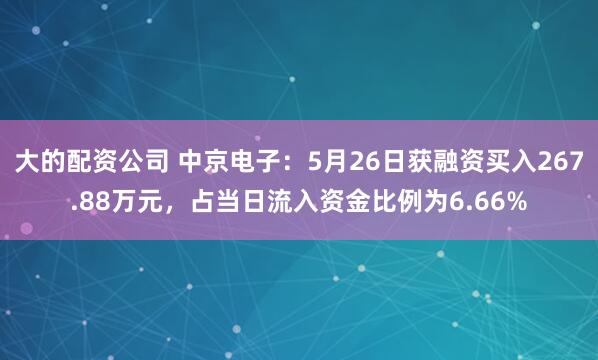 大的配资公司 中京电子：5月26日获融资买入267.88万元，占当日流入资金比例为6.66%