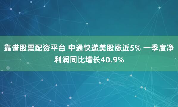 靠谱股票配资平台 中通快递美股涨近5% 一季度净利润同比增长40.9%