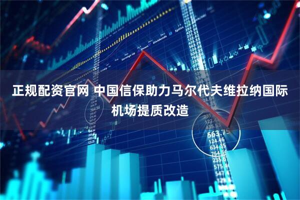 正规配资官网 中国信保助力马尔代夫维拉纳国际机场提质改造