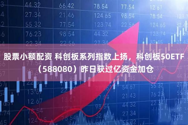 股票小额配资 科创板系列指数上扬，科创板50ETF（588080）昨日获过亿资金加仓