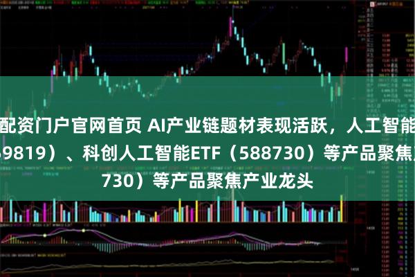 配资门户官网首页 AI产业链题材表现活跃，人工智能ETF（159819）、科创人工智能ETF（588730）等产品聚焦产业龙头