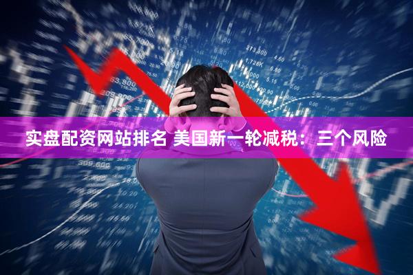 实盘配资网站排名 美国新一轮减税：三个风险