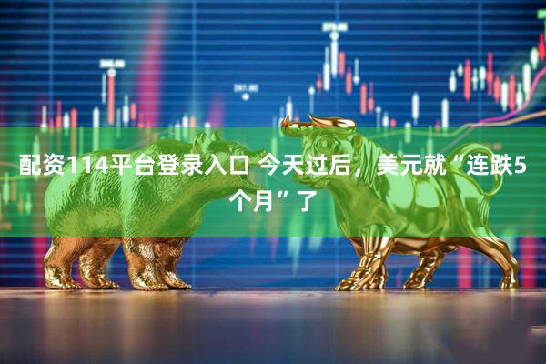 配资114平台登录入口 今天过后，美元就“连跌5个月”了