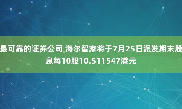 最可靠的证券公司 海尔智家将于7月25日派发期末股息每10股10.511547港元