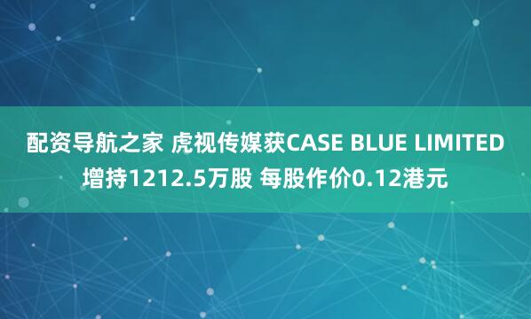 配资导航之家 虎视传媒获CASE BLUE LIMITED增持1212.5万股 每股作价0.12港元