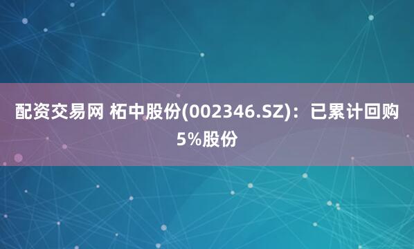 配资交易网 柘中股份(002346.SZ)：已累计回购5%股份