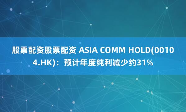 股票配资股票配资 ASIA COMM HOLD(00104.HK)：预计年度纯利减少约31%