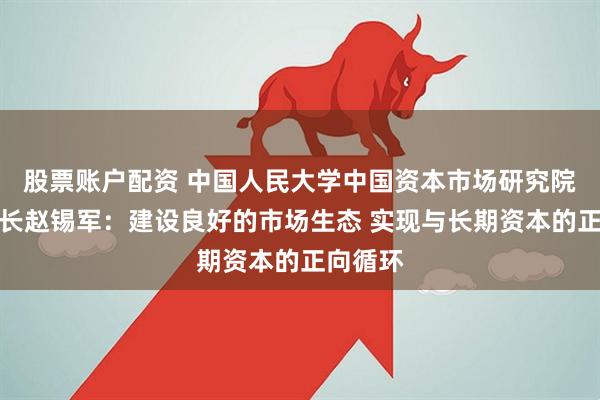 股票账户配资 中国人民大学中国资本市场研究院联席院长赵锡军：建设良好的市场生态 实现与长期资本的正向循环