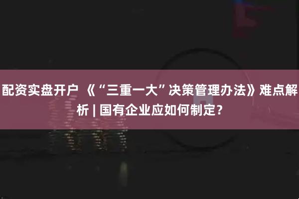 配资实盘开户 《“三重一大”决策管理办法》难点解析 | 国有企业应如何制定？