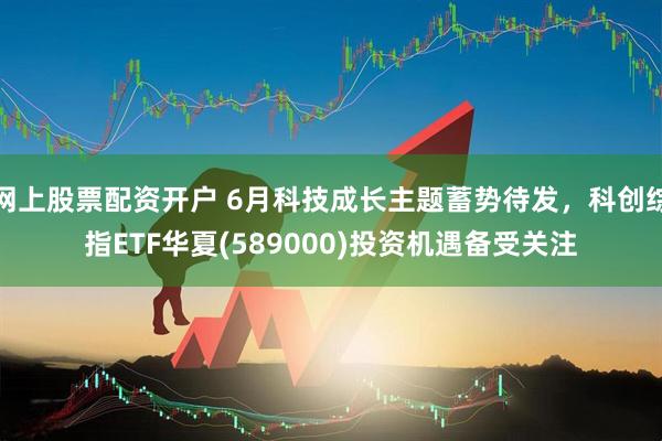 网上股票配资开户 6月科技成长主题蓄势待发，科创综指ETF华夏(589000)投资机遇备受关注