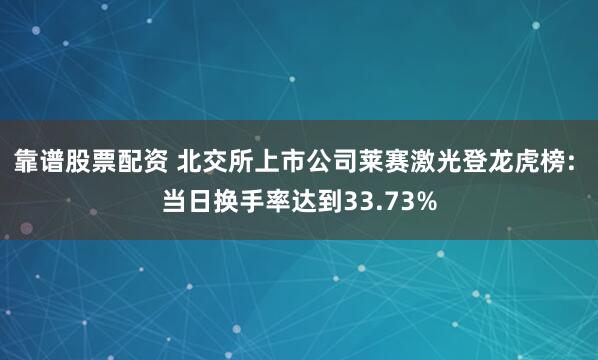 靠谱股票配资 北交所上市公司莱赛激光登龙虎榜: 当日换手率达到33.73%