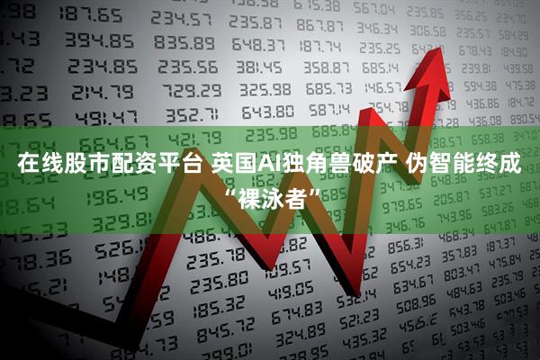 在线股市配资平台 英国AI独角兽破产 伪智能终成“裸泳者”