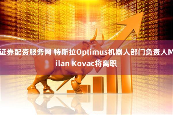 证券配资服务网 特斯拉Optimus机器人部门负责人Milan Kovac将离职