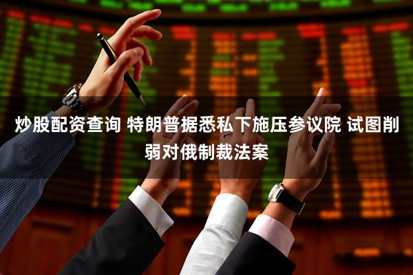 炒股配资查询 特朗普据悉私下施压参议院 试图削弱对俄制裁法案