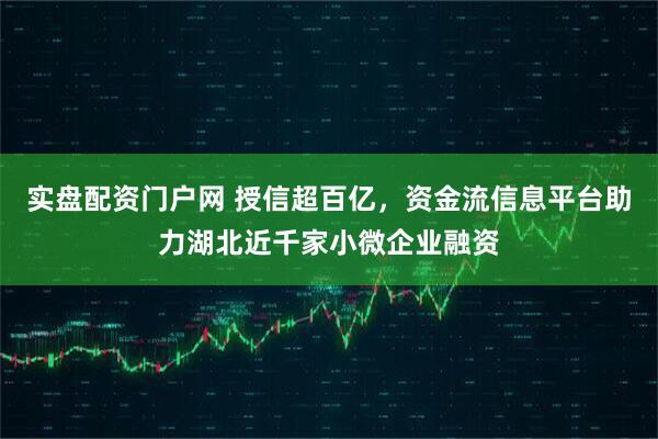 实盘配资门户网 授信超百亿，资金流信息平台助力湖北近千家小微企业融资