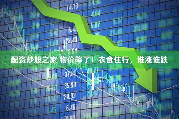 配资炒股之家 物价降了！衣食住行，谁涨谁跌