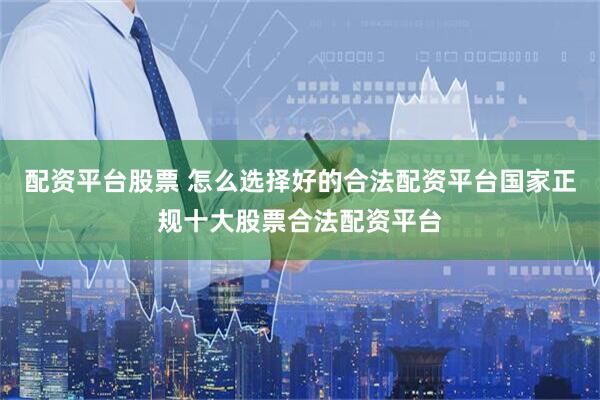 配资平台股票 怎么选择好的合法配资平台国家正规十大股票合法配资平台