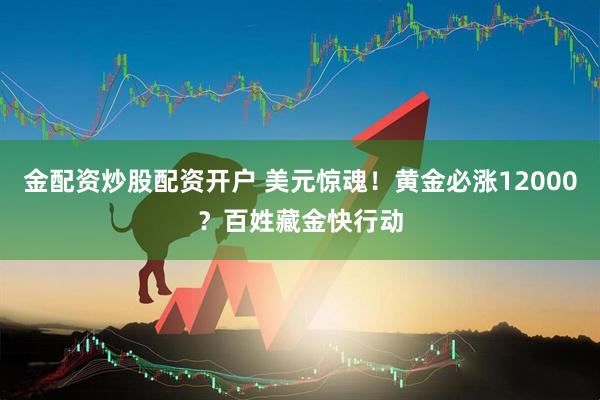金配资炒股配资开户 美元惊魂！黄金必涨12000？百姓藏金快行动