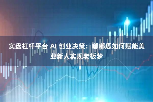 实盘杠杆平台 AI 创业决策：嘟嘟瓜如何赋能美业新人实现老板梦