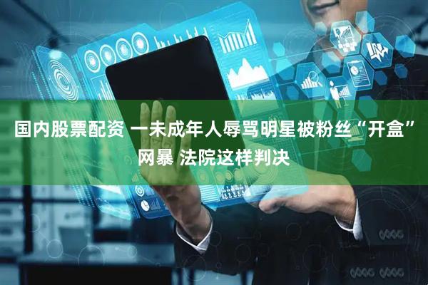 国内股票配资 一未成年人辱骂明星被粉丝“开盒”网暴 法院这样判决