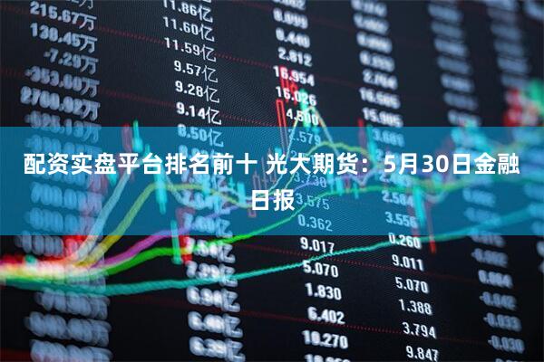 配资实盘平台排名前十 光大期货：5月30日金融日报