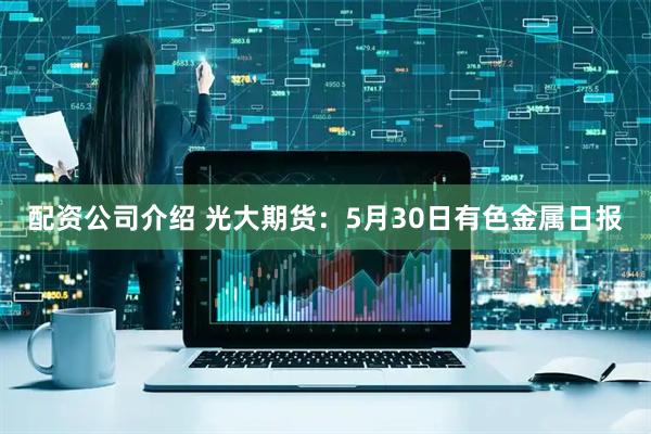 配资公司介绍 光大期货：5月30日有色金属日报