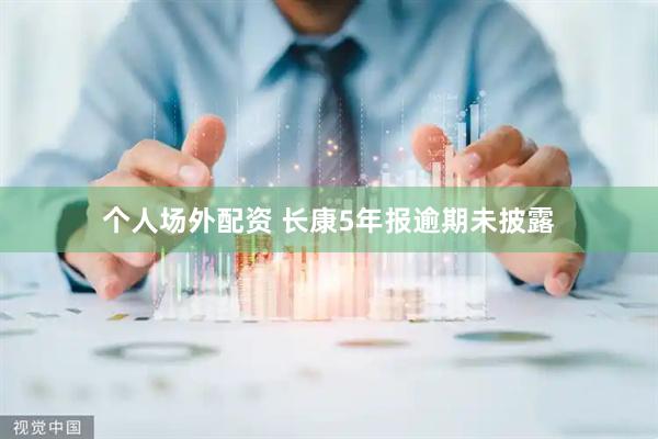 个人场外配资 长康5年报逾期未披露
