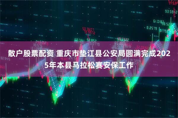散户股票配资 重庆市垫江县公安局圆满完成2025年本县马拉松赛安保工作