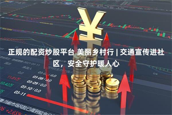 正规的配资炒股平台 美丽乡村行 | 交通宣传进社区，安全守护暖人心