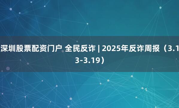 深圳股票配资门户 全民反诈 | 2025年反诈周报（3.13-3.19）