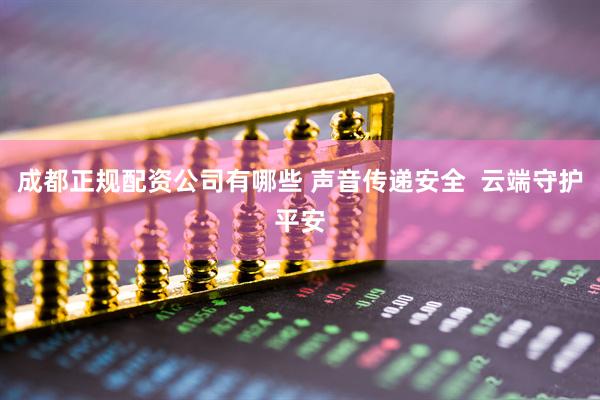 成都正规配资公司有哪些 声音传递安全  云端守护平安