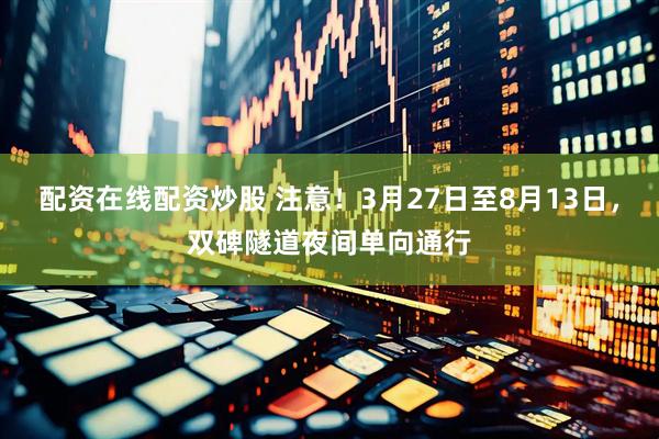 配资在线配资炒股 注意！3月27日至8月13日，双碑隧道夜间单向通行
