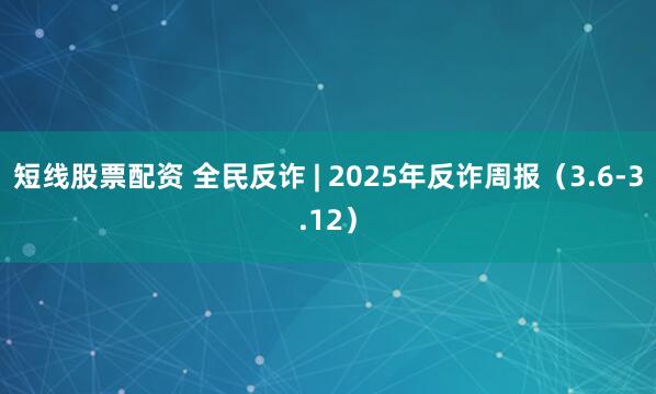短线股票配资 全民反诈 | 2025年反诈周报（3.6-3.12）