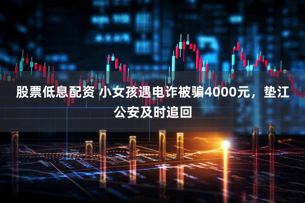 股票低息配资 小女孩遇电诈被骗4000元，垫江公安及时追回