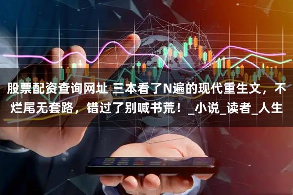 股票配资查询网址 三本看了N遍的现代重生文，不烂尾无套路，错过了别喊书荒！_小说_读者_人生