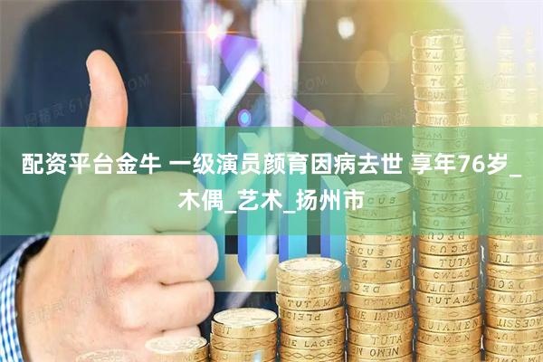 配资平台金牛 一级演员颜育因病去世 享年76岁_木偶_艺术_扬州市