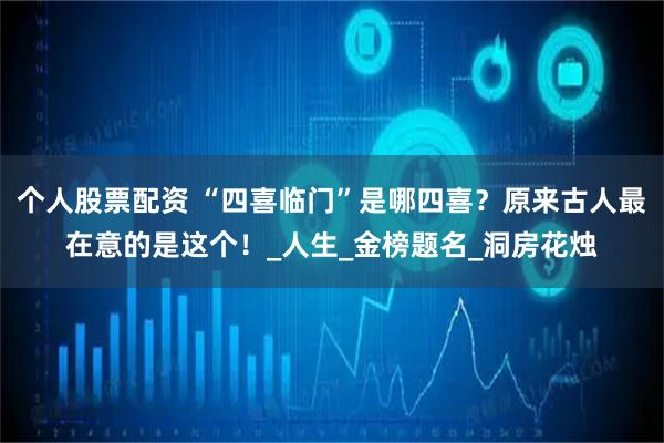 个人股票配资 “四喜临门”是哪四喜？原来古人最在意的是这个！_人生_金榜题名_洞房花烛