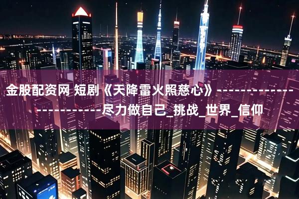 金股配资网 短剧《天降雷火照慈心》------------------------尽力做自己_挑战_世界_信仰