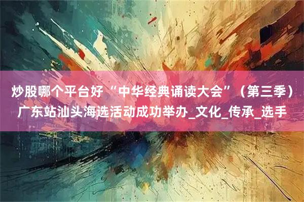 炒股哪个平台好 “中华经典诵读大会”（第三季）广东站汕头海选活动成功举办_文化_传承_选手