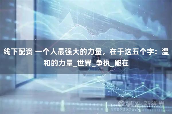 线下配资 一个人最强大的力量，在于这五个字：温和的力量_世界_争执_能在