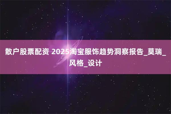 散户股票配资 2025淘宝服饰趋势洞察报告_莫瑞_风格_设计
