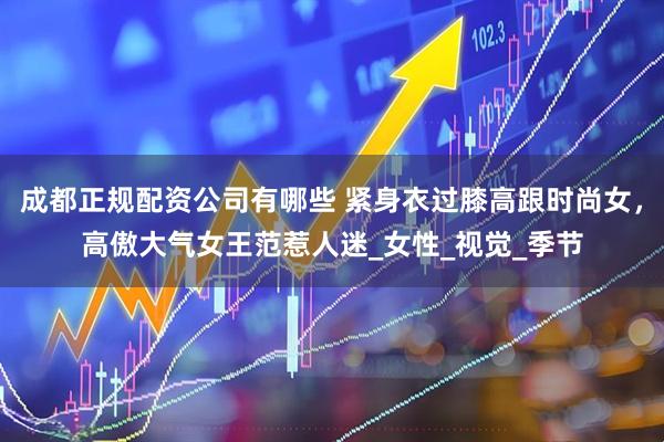 成都正规配资公司有哪些 紧身衣过膝高跟时尚女，高傲大气女王范惹人迷_女性_视觉_季节