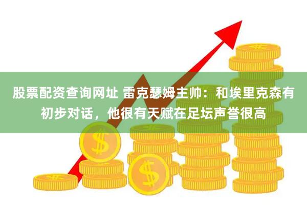股票配资查询网址 雷克瑟姆主帅：和埃里克森有初步对话，他很有天赋在足坛声誉很高