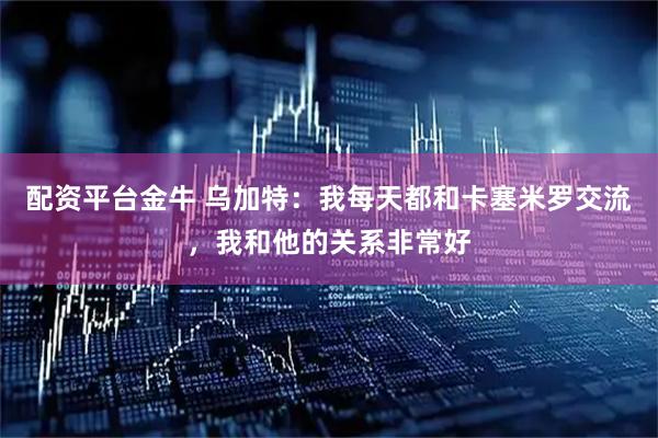 配资平台金牛 乌加特：我每天都和卡塞米罗交流，我和他的关系非常好