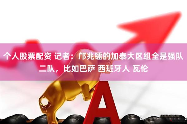 个人股票配资 记者：邝兆镭的加泰大区组全是强队二队，比如巴萨 西班牙人 瓦伦